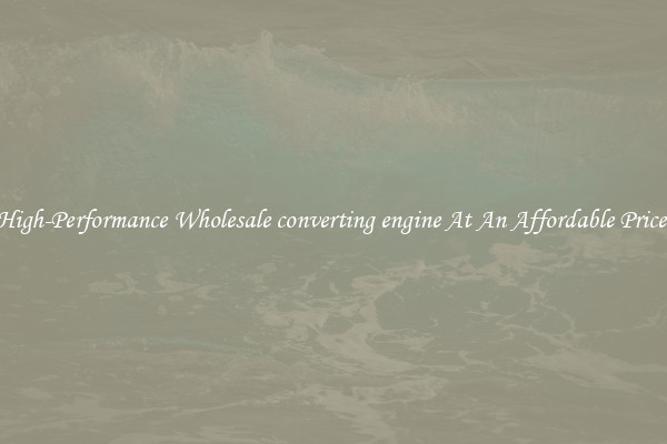 High-Performance Wholesale converting engine At An Affordable Price 