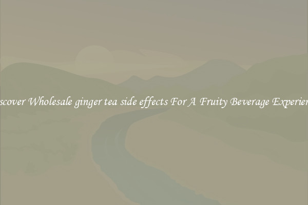 Discover Wholesale ginger tea side effects For A Fruity Beverage Experience 