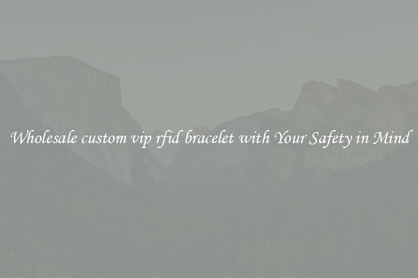 Wholesale custom vip rfid bracelet with Your Safety in Mind