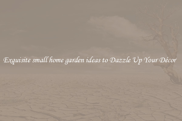 Exquisite small home garden ideas to Dazzle Up Your Décor  