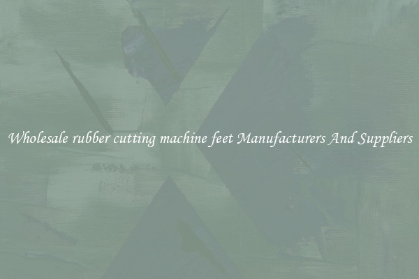 Wholesale rubber cutting machine feet Manufacturers And Suppliers