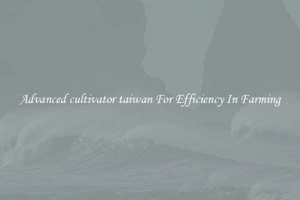 Advanced cultivator taiwan For Efficiency In Farming