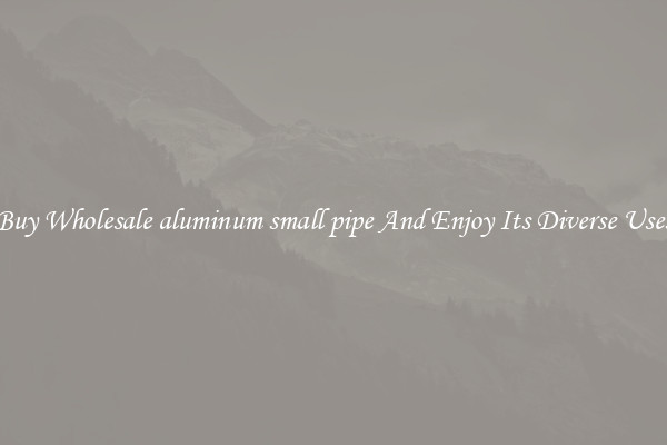 Buy Wholesale aluminum small pipe And Enjoy Its Diverse Uses