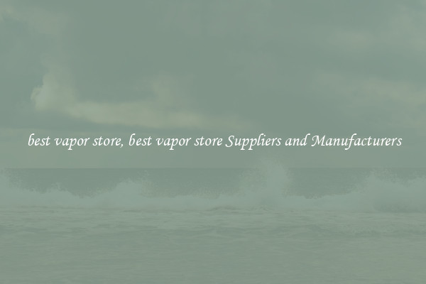 best vapor store, best vapor store Suppliers and Manufacturers