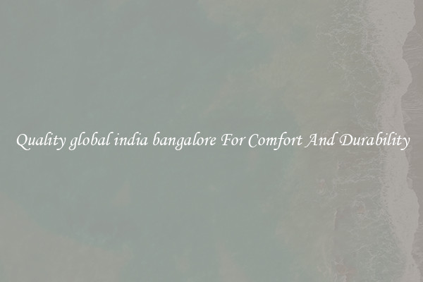 Quality global india bangalore For Comfort And Durability