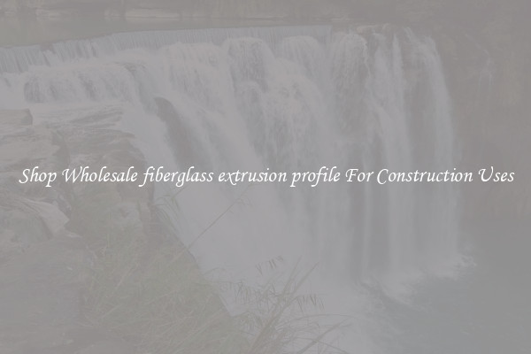 Shop Wholesale fiberglass extrusion profile For Construction Uses