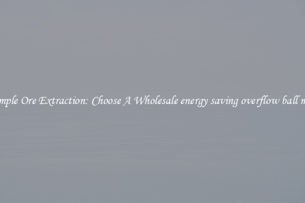 Simple Ore Extraction: Choose A Wholesale energy saving overflow ball mill