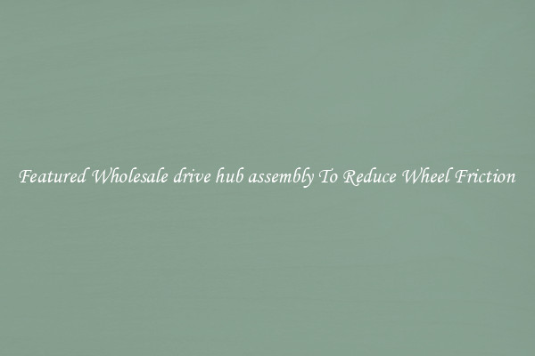 Featured Wholesale drive hub assembly To Reduce Wheel Friction 
