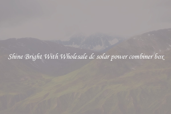 Shine Bright With Wholesale dc solar power combiner box