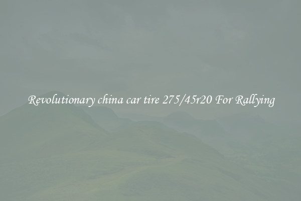 Revolutionary china car tire 275/45r20 For Rallying