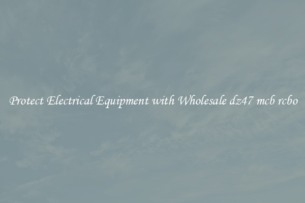 Protect Electrical Equipment with Wholesale dz47 mcb rcbo