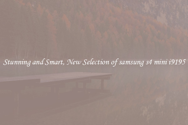 Stunning and Smart, New Selection of samsung s4 mini i9195