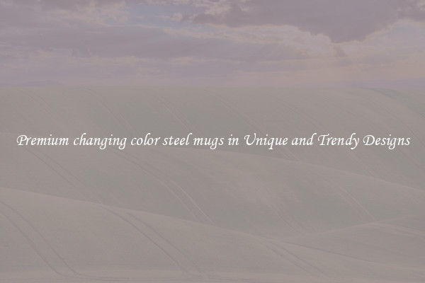 Premium changing color steel mugs in Unique and Trendy Designs