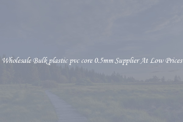 Wholesale Bulk plastic pvc core 0.5mm Supplier At Low Prices