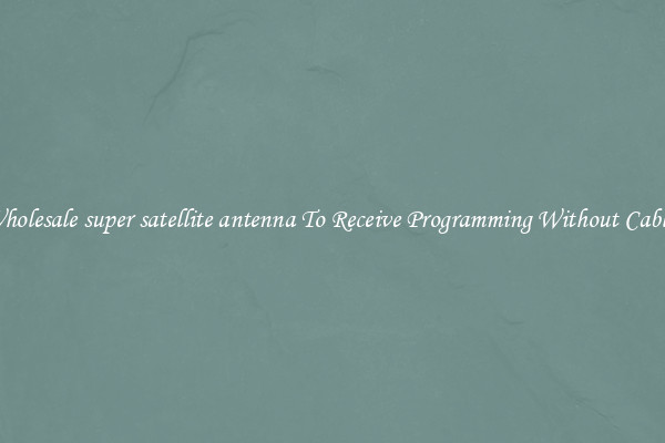 Wholesale super satellite antenna To Receive Programming Without Cables