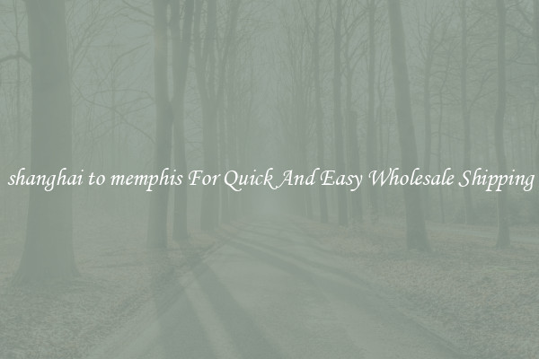 shanghai to memphis For Quick And Easy Wholesale Shipping
