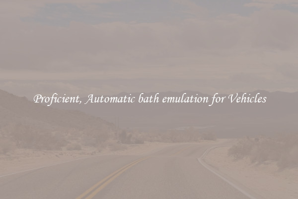 Proficient, Automatic bath emulation for Vehicles