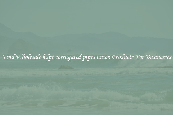 Find Wholesale hdpe corrugated pipes union Products For Businesses