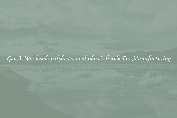 Get A Wholesale polylactic acid plastic bottle For Manufacturing