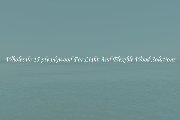 Wholesale 15 ply plywood For Light And Flexible Wood Solutions