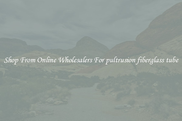 Shop From Online Wholesalers For pultrusion fiberglass tube