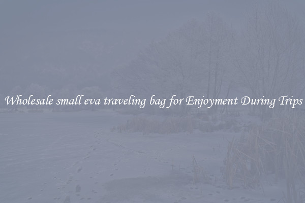 Wholesale small eva traveling bag for Enjoyment During Trips