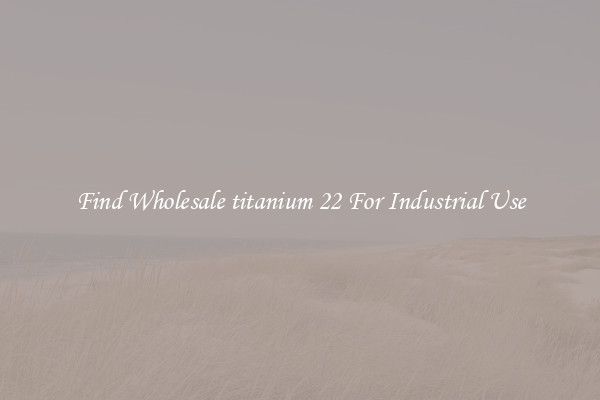 Find Wholesale titanium 22 For Industrial Use