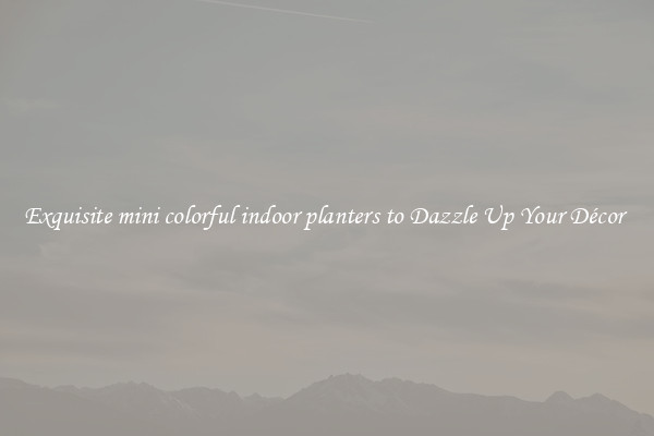 Exquisite mini colorful indoor planters to Dazzle Up Your Décor 