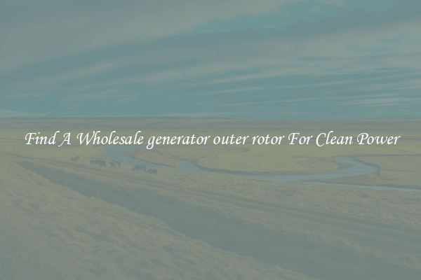 Find A Wholesale generator outer rotor For Clean Power
