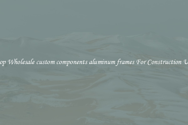 Shop Wholesale custom components aluminum frames For Construction Uses