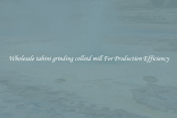 Wholesale tahini grinding colloid mill For Production Efficiency