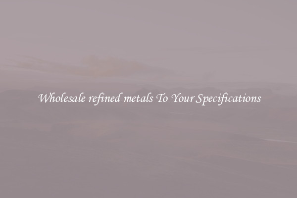 Wholesale refined metals To Your Specifications
