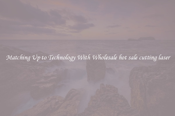 Matching Up to Technology With Wholesale hot sale cutting laser