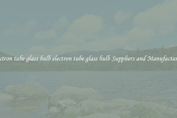 electron tube glass bulb electron tube glass bulb Suppliers and Manufacturers