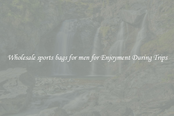 Wholesale sports bags for men for Enjoyment During Trips