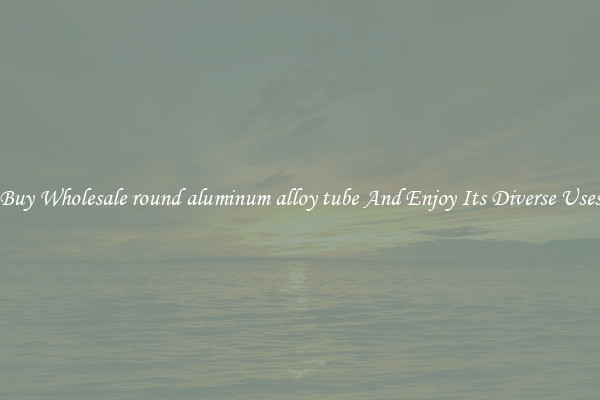 Buy Wholesale round aluminum alloy tube And Enjoy Its Diverse Uses