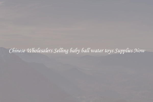 Chinese Wholesalers Selling baby ball water toys Supplies Now