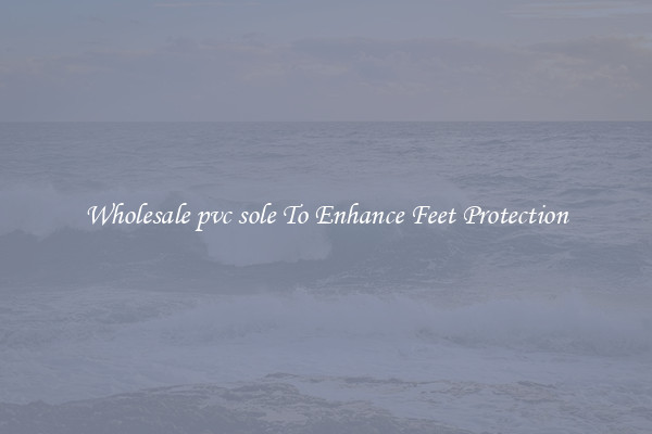 Wholesale pvc sole To Enhance Feet Protection